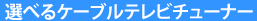 選べるケーブルテレビチューナー