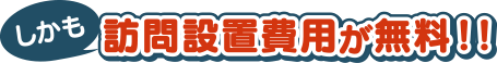 しかも訪問設置費用が無料